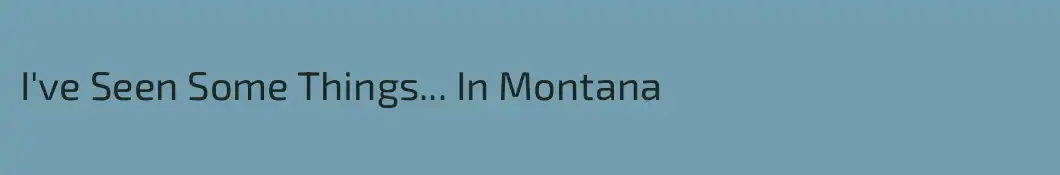 I've Seen Some Things... In Montana